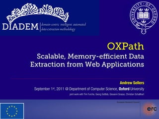 DIADEM   domain-centric intelligent automated
         data extraction methodology



                                                                        OXPath
      Scalable, Memory-eﬃcient Data
    Extraction from Web Applications

                                                           Andrew Sellers
     September 1st, 2011 @ Department of Computer Science, Oxford University
                                joint work with Tim Furche, Georg Gottlob, Giovanni Grasso, Christian Schallhart
 