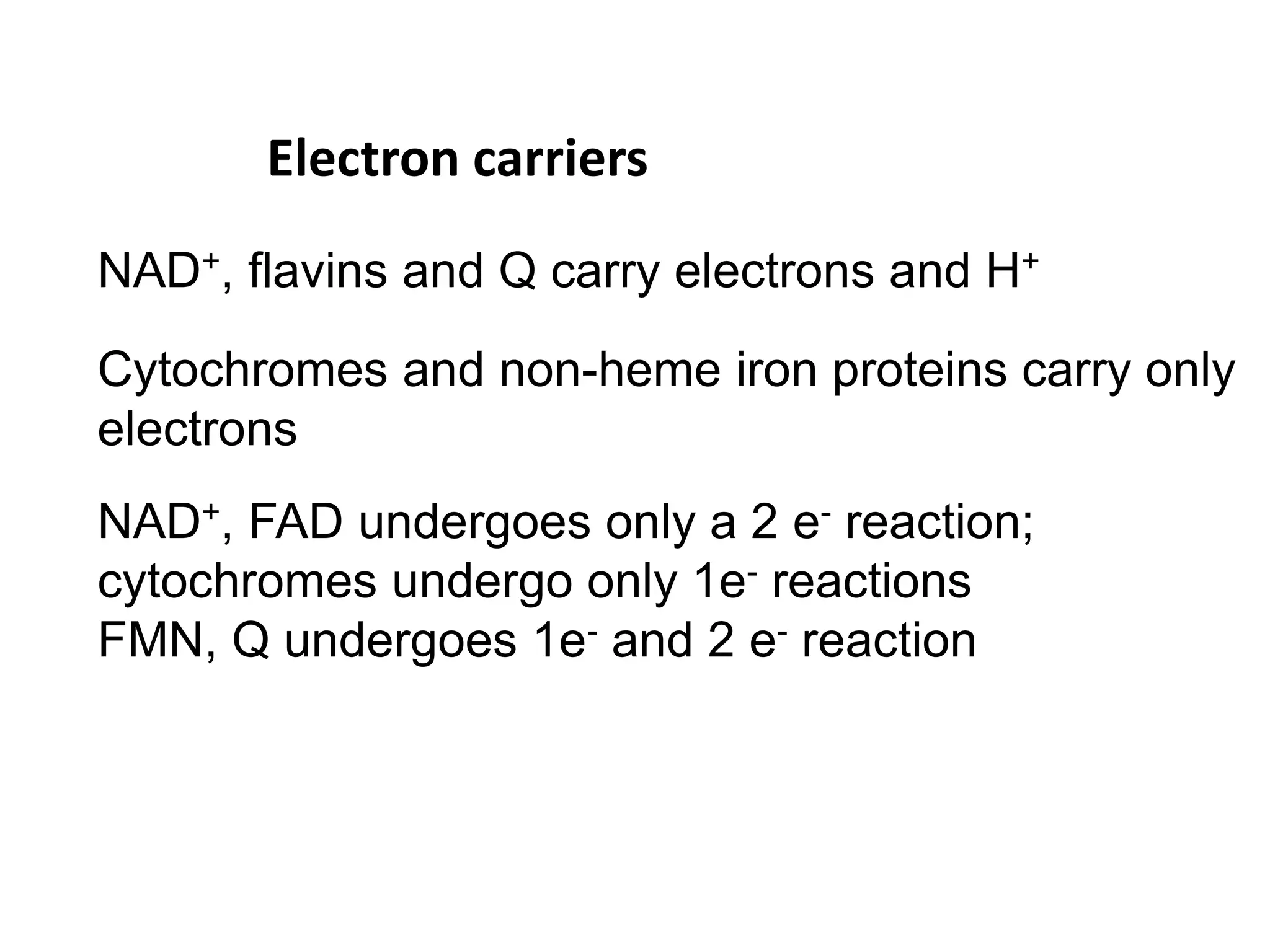 NAD+, flavins and Q carry electrons and H+
Cytochromes and non-heme iron proteins carry only
electrons
NAD+, FAD undergoes only a 2 e- reaction;
cytochromes undergo only 1e- reactions
FMN, Q undergoes 1e- and 2 e- reaction
Electron carriers
 