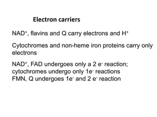 NAD+, flavins and Q carry electrons and H+
Cytochromes and non-heme iron proteins carry only
electrons
NAD+, FAD undergoes only a 2 e- reaction;
cytochromes undergo only 1e- reactions
FMN, Q undergoes 1e- and 2 e- reaction
Electron carriers
 