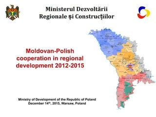 Moldovan-Polish
cooperation in regional
development 2012-2015
Ministry of Development of the Republic of Poland
December 14th, 2015, Warsaw, Poland
 