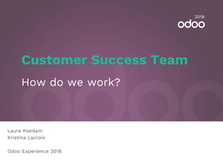 Customer Success Team
How do we work?
Laura Koedam
Kristina Lacroix
Odoo Experience 2018
2018
 