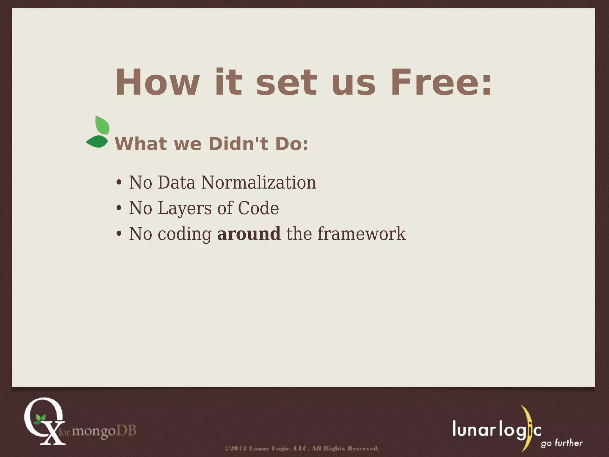 How it set us Free:
What we Didn't Do:

• No Data Normalization
• No Layers of Code
• No coding around the framework




            ©2012 Lunar Logic, LLC. All Rights Reserved.
 