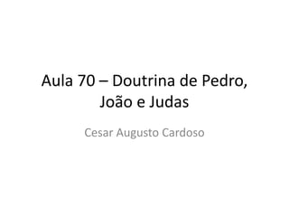 Aula 70 – Doutrina de Pedro,
João e Judas
Cesar Augusto Cardoso
 