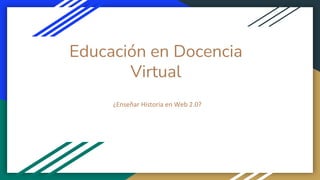 Educación en Docencia
Virtual
¿Enseñar Historia en Web 2.0?
 