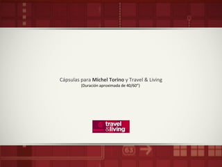 Cápsulas para Michel Torino y Travel & Living
(Duración aproximada de 40/60”)
 