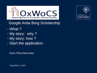 Google Anita Borg Scholarship
- What ?
- My story: why ?
- My story: how ?
- Start the application
Oana Tifrea-Marciuska

December 2, 2013






 