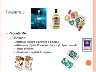 Paquete 3 Paquete MixContiene:2 Botellas (Bacardi o Smirnoff o Jimador)4 Refrescos (Sprite, Coca-Cola, Fresca y/o Agua mineral)1 Bolsa de hielos1 Condones o cajetilla de cigarros
