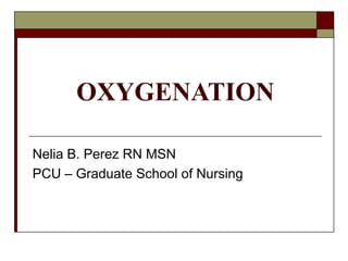 OXYGENATION

Nelia B. Perez RN MSN
PCU – Graduate School of Nursing
 