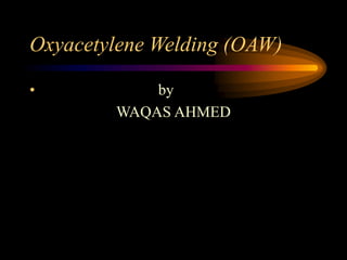 Oxyacetylene Welding (OAW)
•

by
WAQAS AHMED

 