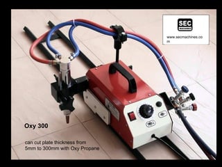 www.secmachines.co
                                m




Oxy 300

can cut plate thickness from
5mm to 300mm with Oxy Propane
 