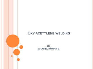 OXY ACETYLENE WELDING
BY
ARAVINDKUMAR B
 