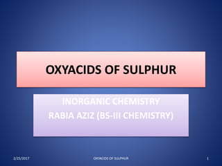 OXYACIDS OF SULPHUR
INORGANIC CHEMISTRY
RABIA AZIZ (BS-III CHEMISTRY)
2/25/2017 1OXYACIDS OF SULPHUR
 