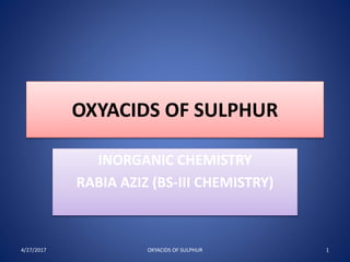 OXYACIDS OF SULPHUR
INORGANIC CHEMISTRY
RABIA AZIZ (BS-III CHEMISTRY)
4/27/2017 1OXYACIDS OF SULPHUR
 