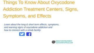 Things To Know About Oxycodone
Addiction Treatment Centers, Signs,
Symptoms, and Effects
Learn about the long & short term effects, symptoms,
and warning signs of oxycodone addiction and
how to connect with a rehab facility.
1
ADDICTIONTREATMENT
CENTERINFOPROS.COM
 