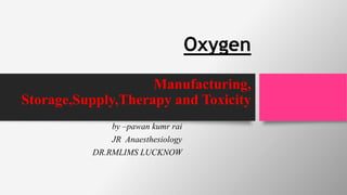 Oxygen
Manufacturing,
Storage,Supply,Therapy and Toxicity
by –pawan kumr rai
JR Anaesthesiology
DR.RMLIMS LUCKNOW
 
