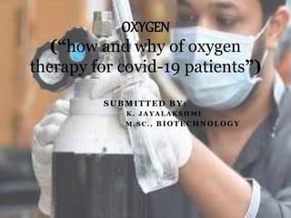 SUBMITTED BY:
K . J A Y A L A K S H M I
M . S C . , BIOTECHNOLOGY
OXYGEN
(“how and why of oxygen
therapy for covid-19 patients”)
 
