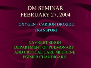DM SEMINAR
FEBRUARY 27, 2004
OXYGEN - CARBON DIOXIDE
TRANSPORT
NAVNEET SINGH
DEPARTMENT OF PULMONARY
AND CRITICAL CARE MEDICINE
PGIMER CHANDIGARH

 