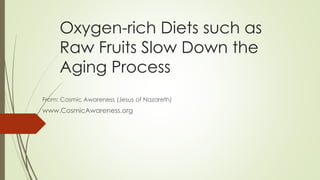 Oxygen-rich Diets such as
Raw Fruits Slow Down the
Aging Process
From: Cosmic Awareness (Jesus of Nazareth)
www.CosmicAwareness.org
 
