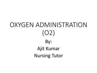 OXYGEN ADMINISTRATION
(O2)
By:
Ajit Kumar
Nursing Tutor
 