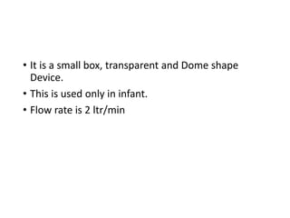 • It is a small box, transparent and Dome shape
Device.
• This is used only in infant.
• Flow rate is 2 ltr/min
 