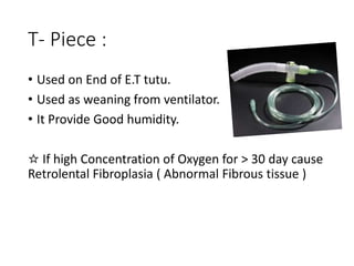 T- Piece :
• Used on End of E.T tutu.
• Used as weaning from ventilator.
• It Provide Good humidity.
☆ If high Concentration of Oxygen for > 30 day cause
Retrolental Fibroplasia ( Abnormal Fibrous tissue )
 