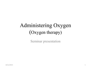 Administering Oxygen
(Oxygen therapy)
Seminar presentation
10/12/2023 1
 