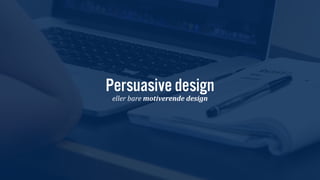 Persuasive design 
eller$bare$motiverende*design 
 