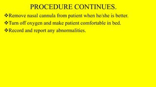 PROCEDURE CONTINUES.
Remove nasal cannula from patient when he/she is better.
Turn off oxygen and make patient comfortable in bed.
Record and report any abnormalities.
 