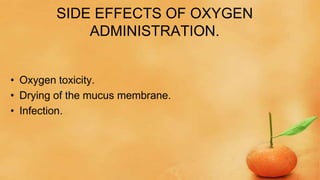 SIDE EFFECTS OF OXYGEN
ADMINISTRATION.
• Oxygen toxicity.
• Drying of the mucus membrane.
• Infection.
 