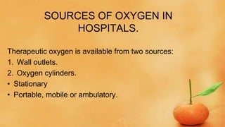 SOURCES OF OXYGEN IN
HOSPITALS.
Therapeutic oxygen is available from two sources:
1. Wall outlets.
2. Oxygen cylinders.
• Stationary
• Portable, mobile or ambulatory.
 