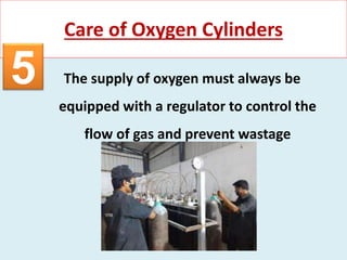The supply of oxygen must always be
equipped with a regulator to control the
flow of gas and prevent wastage
Care of Oxygen Cylinders
5
 
