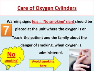 Warning signs (e.g ., 'No smoking' sign) should be
placed at the unit where the oxygen is on
Teach the patient and the family about the
danger of smoking, when oxygen is
administered.
Care of Oxygen Cylinders
No
smoking' Avoid smoking
here
7
 