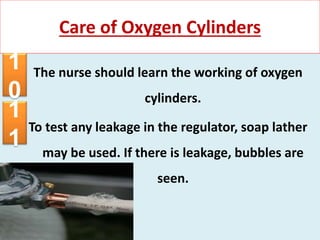 The nurse should learn the working of oxygen
cylinders.
To test any leakage in the regulator, soap lather
may be used. If there is leakage, bubbles are
seen.
Care of Oxygen Cylinders
1
0
1
1
 