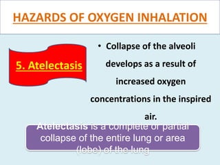 HAZARDS OF OXYGEN INHALATION
• Collapse of the alveoli
develops as a result of
increased oxygen
concentrations in the inspired
air.
5. Atelectasis
Atelectasis is a complete or partial
collapse of the entire lung or area
(lobe) of the lung
 