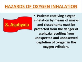 HAZARDS OF OXYGEN INHALATION
• Patients receiving oxygen
inhalation by means of masks
and closed tents must be
protected from the danger of
asphyxia resulting from
unexpected and unobserved
depletion of oxygen in the
oxygen cylinders.
8. Asphyxia
 