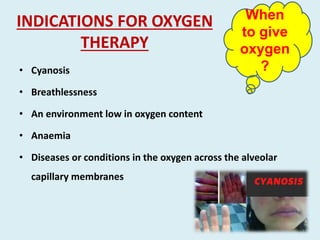 INDICATIONS FOR OXYGEN
THERAPY
• Cyanosis
• Breathlessness
• An environment low in oxygen content
• Anaemia
• Diseases or conditions in the oxygen across the alveolar
capillary membranes
When
to give
oxygen
?
 
