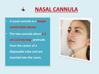 NASAL CANNULA
• A nasal cannula is a simple
comfortable device.
• The two cannula about 1.5
cm (1/2 in) long, protrude
from the center of a
disposable tube and are
inserted into the nares.
 