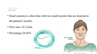 LOW FLOW SYSTEM
Nasal cannula
• Nasal cannula is a thin tube with two small nozzles that are inserted in
the patient’s nostrils.
• Flow rate 1-6 L/min.
• Percentage 24-45%
 