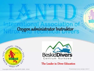 Copyright IAND Inc. dba IANTD 1985 - 2016 Prezentacja kursu wersja: 16.5.7
Copyright IAND Inc. dba IANTD 1985 - 2016
The Leader in Diver Education
Prezentacja kursu wersja: 16.5.7
Oxygen administrator Instruktor
 