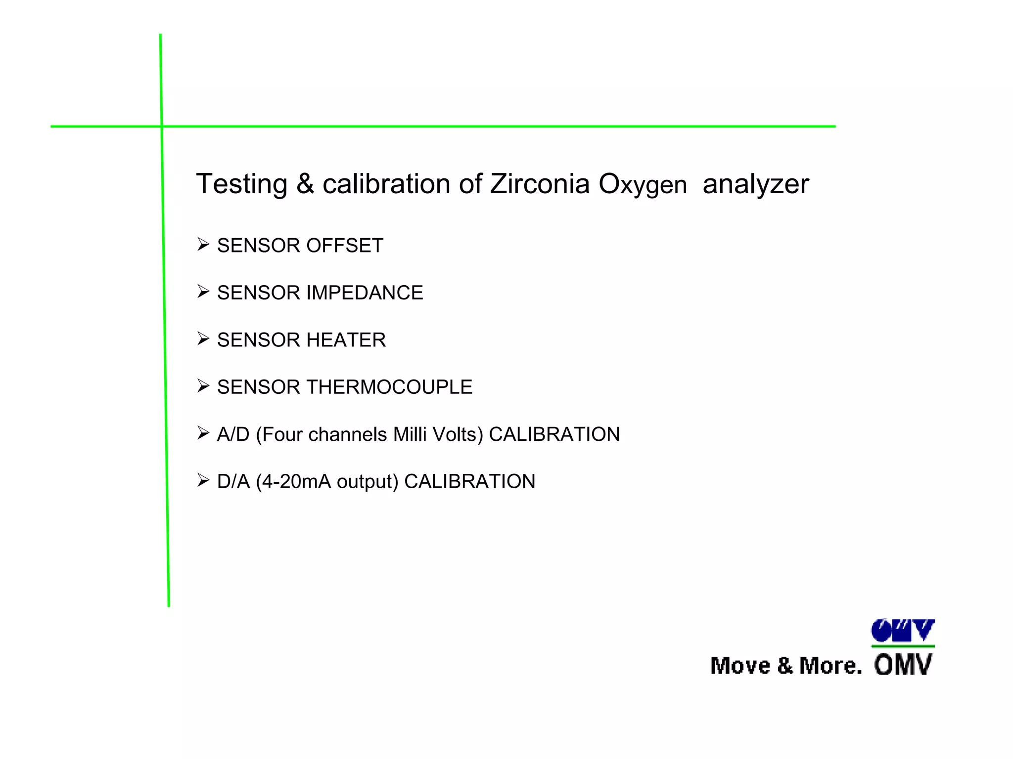 Testing & calibration of Zirconia O xygen  analyzer SENSOR OFFSET  SENSOR IMPEDANCE SENSOR HEATER  SENSOR THERMOCOUPLE A/D (Four channels Milli Volts) CALIBRATION D/A (4-20mA output) CALIBRATION 