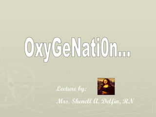 OxyGeNati0n... Lecture by:  Mrs. Shenell A. Delfin, RN 