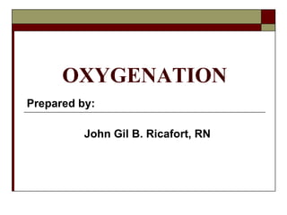OXYGENATION Prepared by: John Gil B. Ricafort, RN 