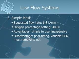 Low Flow Systems 3. Simple Mask Suggested flow rate: 6-8 L/min Oxygen percentage setting: 40-60 Advantages: simple to use, inexpensive Disadvantage: poor fitting, variable FiO2, must remove to eat 