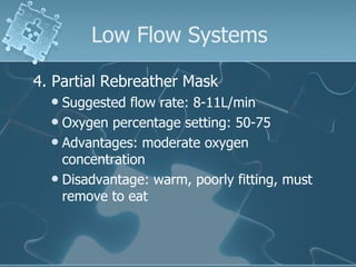 Low Flow Systems 4. Partial Rebreather Mask Suggested flow rate: 8-11L/min Oxygen percentage setting: 50-75 Advantages: moderate oxygen concentration  Disadvantage: warm, poorly fitting, must remove to eat 