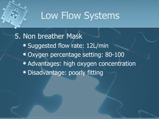 Low Flow Systems 5. Non breather Mask Suggested flow rate: 12L/min Oxygen percentage setting: 80-100 Advantages: high oxygen concentration  Disadvantage: poorly fitting 