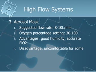 High Flow Systems 3. Aerosol Mask Suggested flow rate: 8-10L/min Oxygen percentage setting: 30-100 Advantages: good humidity, accurate FiO2 Disadvantage: uncomfortable for some 