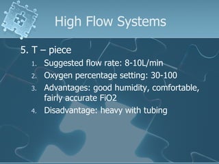 High Flow Systems 5. T – piece  Suggested flow rate: 8-10L/min Oxygen percentage setting: 30-100 Advantages: good humidity, comfortable, fairly accurate FiO2 Disadvantage: heavy with tubing 