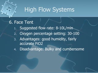 High Flow Systems 6. Face Tent Suggested flow rate: 8-10L/min Oxygen percentage setting: 30-100 Advantages: good humidity, fairly accurate FiO2 Disadvantage: Bulky and cumbersome 