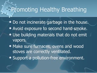 Do not incinerate garbage in the house. Avoid exposure to second hand smoke. Use building materials that do not emit vapors. Make sure furnaces, ovens and wood stoves are correctly ventilated. Support a pollution-free environment. Promoting Healthy Breathing 