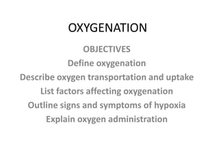 OXYGENATION
                OBJECTIVES
            Define oxygenation
Describe oxygen transportation and uptake
    List factors affecting oxygenation
 Outline signs and symptoms of hypoxia
      Explain oxygen administration
 